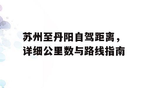 苏州至丹阳自驾距离，详细公里数与路线指南