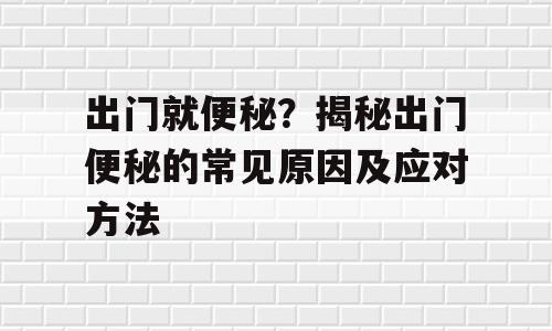 出门就便秘？揭秘出门便秘的常见原因及应对方法