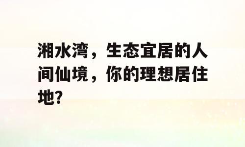湘水湾，生态宜居的人间仙境，你的理想居住地？