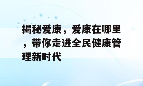 揭秘爱康，爱康在哪里，带你走进全民健康管理新时代