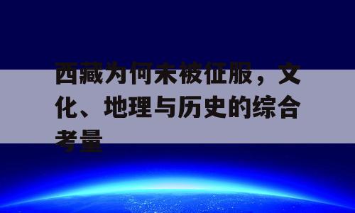 西藏为何未被征服，文化、地理与历史的综合考量