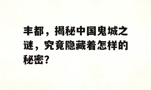 丰都，揭秘中国鬼城之谜，究竟隐藏着怎样的秘密？