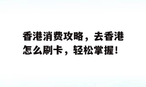 香港消费攻略，去香港怎么刷卡，轻松掌握！