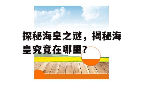 探秘海皇之谜，揭秘海皇究竟在哪里？