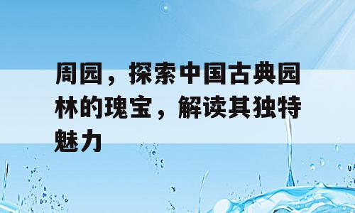 周园，探索中国古典园林的瑰宝，解读其独特魅力