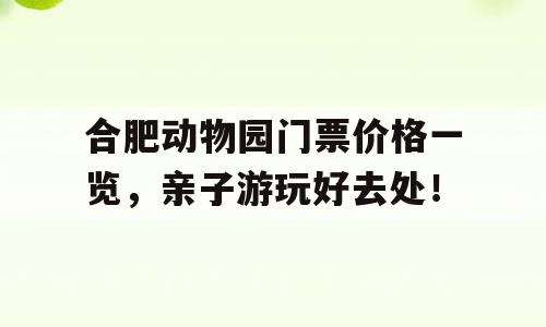 合肥动物园门票价格一览，亲子游玩好去处！