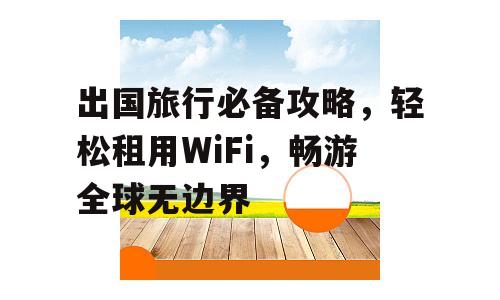 出国旅行必备攻略，轻松租用WiFi，畅游全球无边界