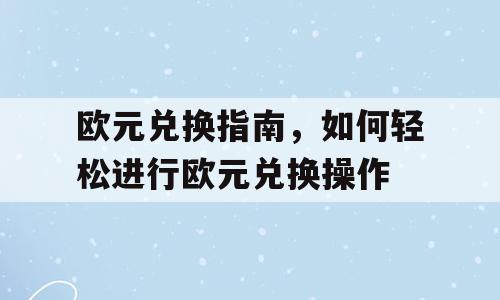 欧元兑换指南，如何轻松进行欧元兑换操作
