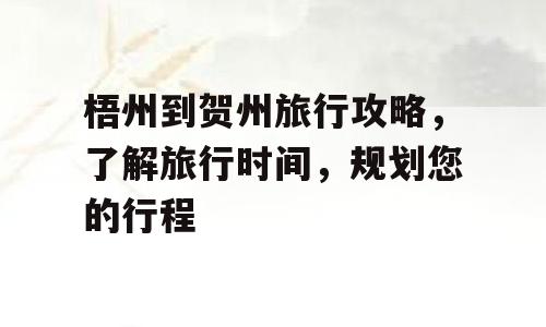 梧州到贺州旅行攻略，了解旅行时间，规划您的行程