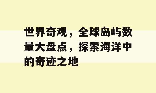 世界奇观，全球岛屿数量大盘点，探索海洋中的奇迹之地