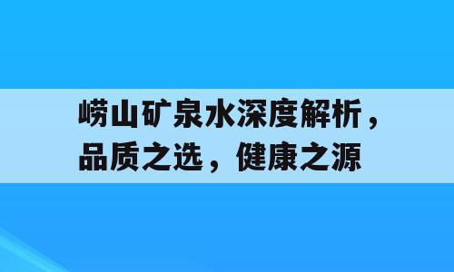 崂山矿泉水深度解析，品质之选，健康之源