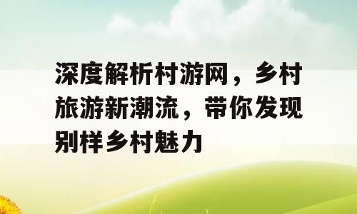 深度解析村游网，乡村旅游新潮流，带你发现别样乡村魅力