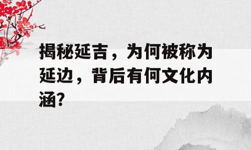 揭秘延吉，为何被称为延边，背后有何文化内涵？