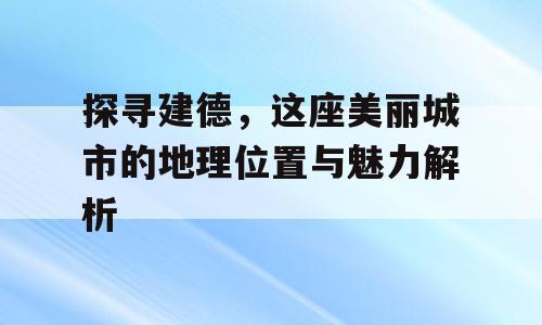 探寻建德，这座美丽城市的地理位置与魅力解析
