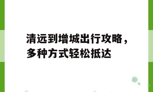 清远到增城出行攻略，多种方式轻松抵达