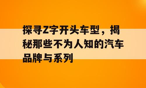 探寻Z字开头车型，揭秘那些不为人知的汽车品牌与系列
