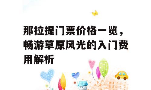 那拉提门票价格一览，畅游草原风光的入门费用解析