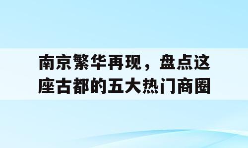 南京繁华再现，盘点这座古都的五大热门商圈