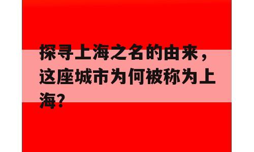 探寻上海之名的由来，这座城市为何被称为上海？