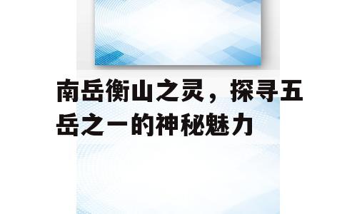 南岳衡山之灵，探寻五岳之一的神秘魅力