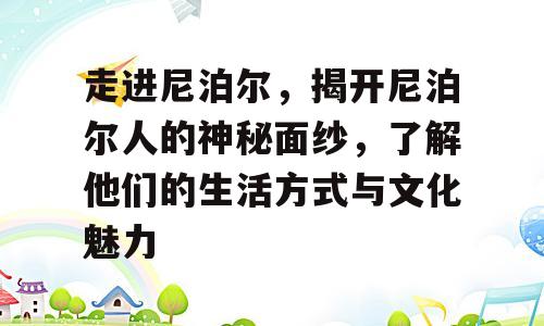 走进尼泊尔，揭开尼泊尔人的神秘面纱，了解他们的生活方式与文化魅力