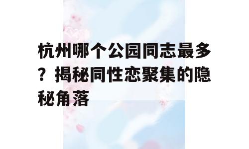 杭州哪个公园同志最多？揭秘同性恋聚集的隐秘角落