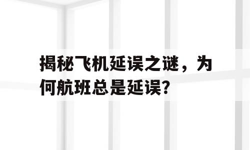 揭秘飞机延误之谜，为何航班总是延误？