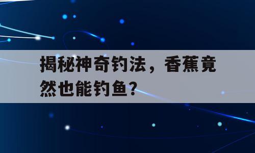 揭秘神奇钓法，香蕉竟然也能钓鱼？
