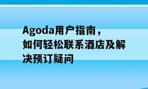 Agoda用户指南，如何轻松联系酒店及解决预订疑问
