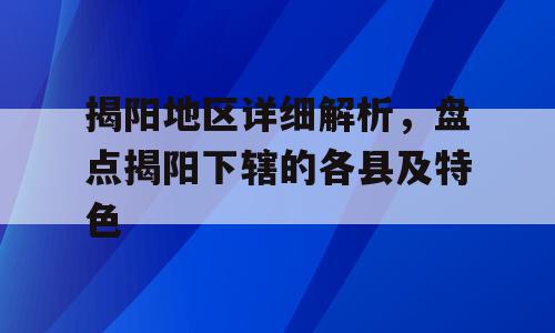 揭阳地区详细解析，盘点揭阳下辖的各县及特色