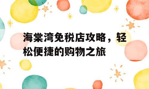 海棠湾免税店攻略，轻松便捷的购物之旅