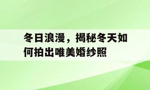 冬日浪漫，揭秘冬天如何拍出唯美婚纱照