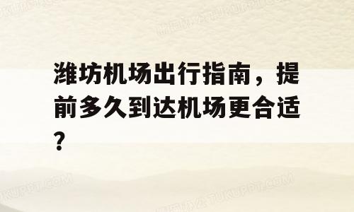 潍坊机场出行指南，提前多久到达机场更合适？