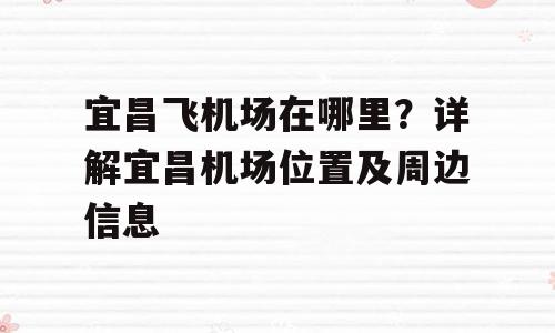 宜昌飞机场在哪里？详解宜昌机场位置及周边信息