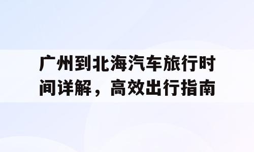 广州到北海汽车旅行时间详解，高效出行指南