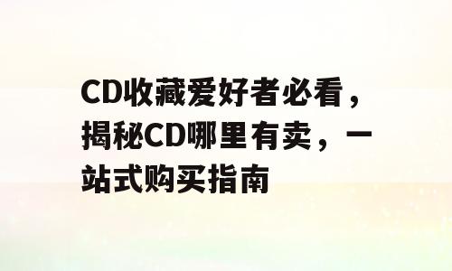 CD收藏爱好者必看，揭秘CD哪里有卖，一站式购买指南