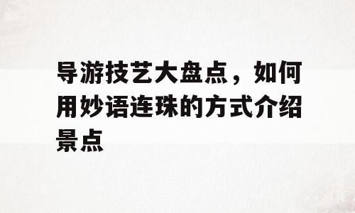 导游技艺大盘点，如何用妙语连珠的方式介绍景点