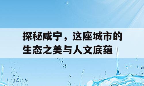 探秘咸宁，这座城市的生态之美与人文底蕴