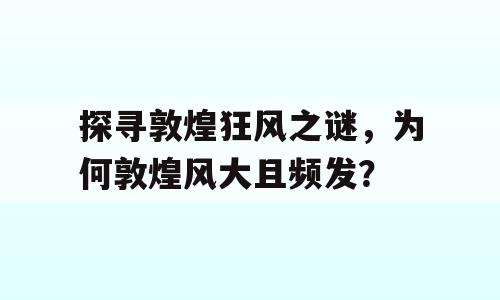 探寻敦煌狂风之谜，为何敦煌风大且频发？