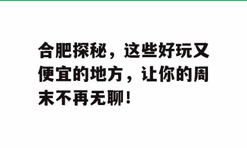 合肥探秘，这些好玩又便宜的地方，让你的周末不再无聊！