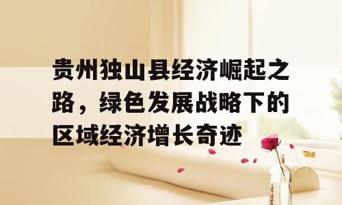 贵州独山县经济崛起之路，绿色发展战略下的区域经济增长奇迹