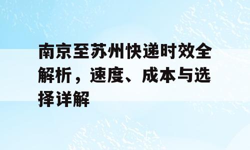 南京至苏州快递时效全解析，速度、成本与选择详解