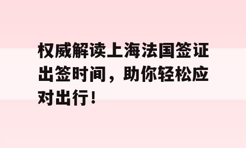 权威解读上海法国签证出签时间，助你轻松应对出行！