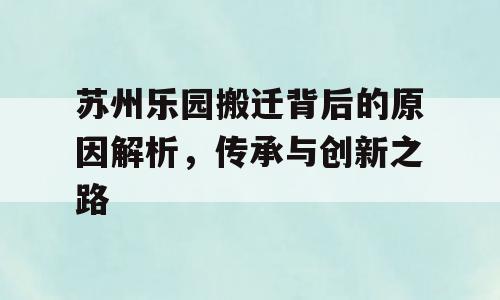 苏州乐园搬迁背后的原因解析，传承与创新之路