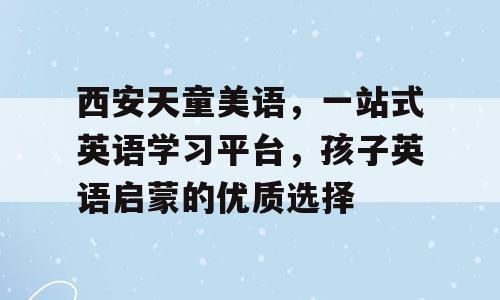 西安天童美语，一站式英语学习平台，孩子英语启蒙的优质选择