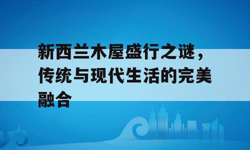 新西兰木屋盛行之谜，传统与现代生活的完美融合