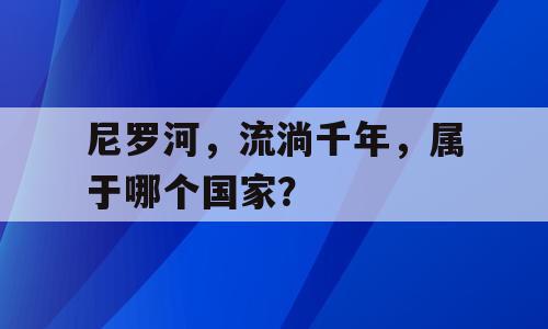尼罗河，流淌千年，属于哪个国家？