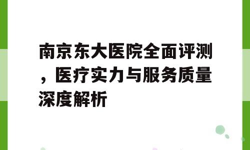 南京东大医院全面评测，医疗实力与服务质量深度解析