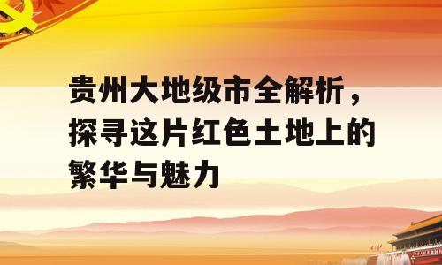 贵州大地级市全解析，探寻这片红色土地上的繁华与魅力
