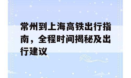 常州到上海高铁出行指南，全程时间揭秘及出行建议